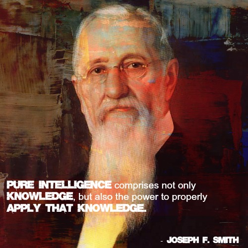 Quote by Joseph F. Smith, "Pure intelligence comprises not only knowledge, but also the power to properly apply that knowledge."