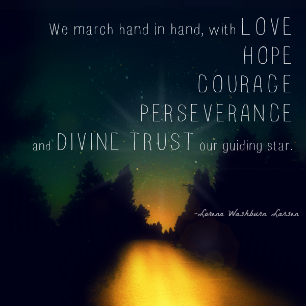 Quote by Lorena Washburn Larsen. "We march hand in hand, with love, hope, courage, perseverance, and divine trust our guiding star."